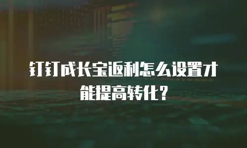 钉钉成长宝返利怎么设置才能提高转化？