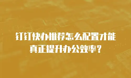钉钉快办推荐怎么配置才能真正提升办公效率？