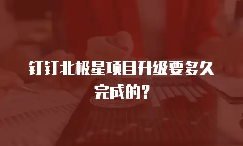 钉钉北极星项目升级要多久完成的？