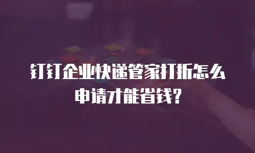 钉钉企业快递管家打折怎么申请才能省钱？