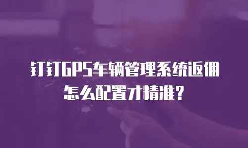 钉钉GPS车辆管理系统返佣怎么配置才精准？
