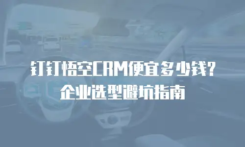钉钉悟空CRM便宜多少钱？企业选型避坑指南