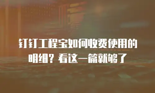 钉钉工程宝如何收费使用的明细？看这一篇就够了