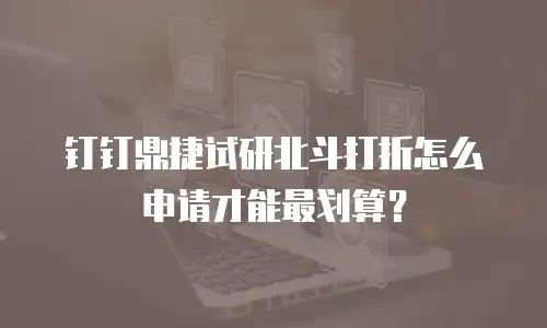 钉钉鼎捷试研北斗打折怎么申请才能最划算？