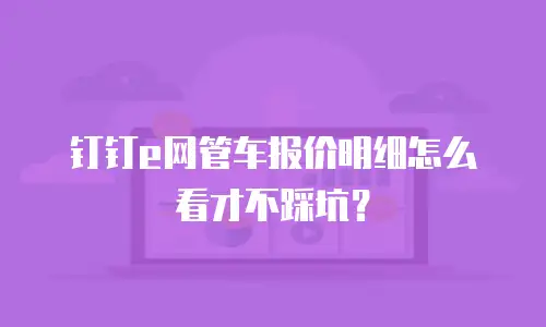 钉钉e网管车报价明细怎么看才不踩坑？