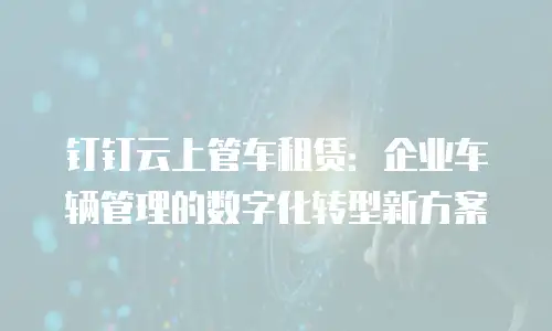 钉钉云上管车租赁：企业车辆管理的数字化转型新方案