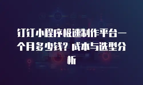钉钉小程序极速制作平台一个月多少钱？成本与选型分析