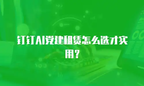 钉钉AI党建租赁怎么选才实用？