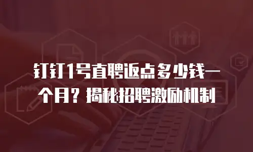 钉钉1号直聘返点多少钱一个月？揭秘招聘激励机制