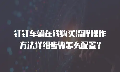 钉钉车辆在线购买流程操作方法详细步骤怎么配置？