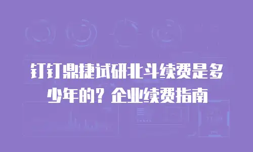 钉钉鼎捷试研北斗续费是多少年的？企业续费指南