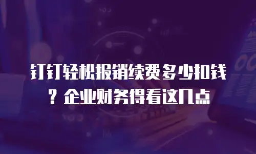 钉钉轻松报销续费多少扣钱？企业财务得看这几点