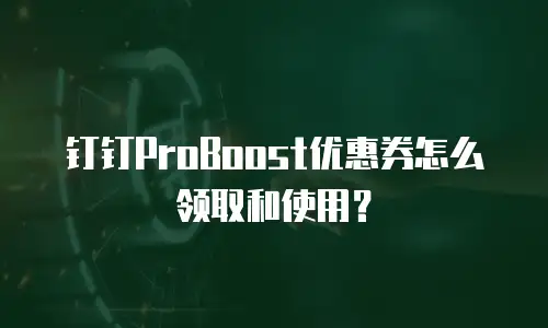 钉钉ProBoost优惠券怎么领取和使用？
