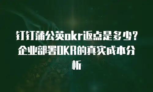 钉钉蒲公英okr返点是多少？企业部署OKR的真实成本分析