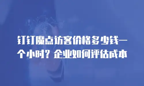 钉钉魔点访客价格多少钱一个小时？企业如何评估成本