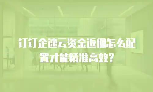 钉钉企速云资金返佣怎么配置才能精准高效？