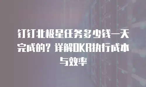 钉钉北极星任务多少钱一天完成的？详解OKR执行成本与效率