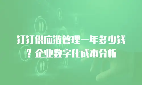 钉钉供应链管理一年多少钱？企业数字化成本分析