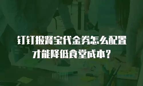 钉钉报餐宝代金券怎么配置才能降低食堂成本？