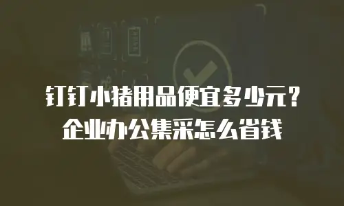 钉钉小猪用品便宜多少元？企业办公集采怎么省钱