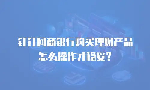 钉钉网商银行购买理财产品怎么操作才稳妥？