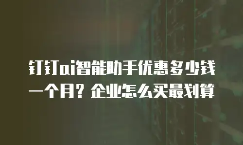 钉钉ai智能助手优惠多少钱一个月？企业怎么买最划算