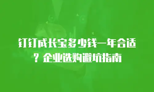 钉钉成长宝多少钱一年合适？企业选购避坑指南