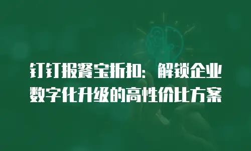 钉钉报餐宝折扣：解锁企业数字化升级的高性价比方案