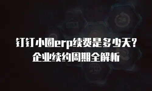 钉钉小圈erp续费是多少天？企业续约周期全解析