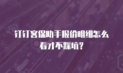 钉钉客保助手报价明细怎么看才不踩坑？