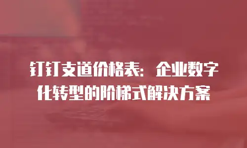 钉钉支道价格表：企业数字化转型的阶梯式解决方案