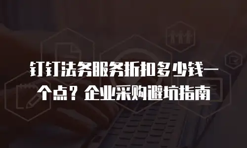 钉钉法务服务折扣多少钱一个点？企业采购避坑指南