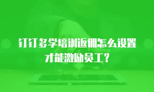 钉钉多学培训返佣怎么设置才能激励员工？