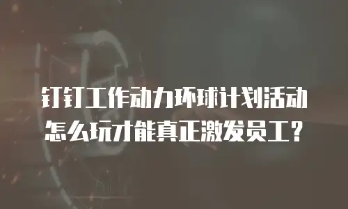钉钉工作动力环球计划活动怎么玩才能真正激发员工？
