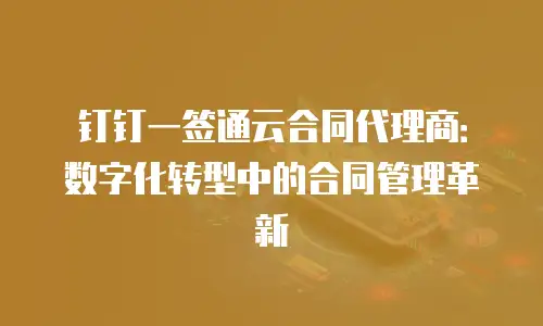 钉钉一签通云合同代理商：数字化转型中的合同管理革新