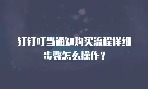 钉钉叮当通知购买流程详细步骤怎么操作？