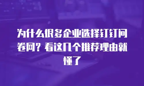 为什么很多企业选择钉钉问卷网？看这几个推荐理由就懂了
