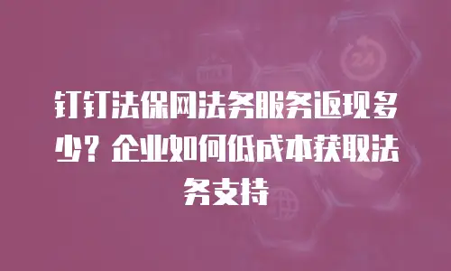 钉钉法保网法务服务返现多少？企业如何低成本获取法务支持