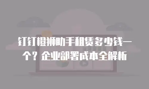 钉钉橙狮助手租赁多少钱一个？企业部署成本全解析