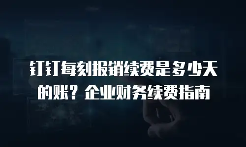 钉钉每刻报销续费是多少天的账？企业财务续费指南