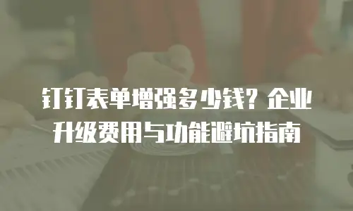 钉钉表单增强多少钱？企业升级费用与功能避坑指南