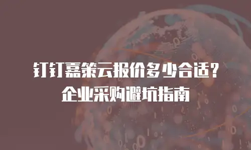 钉钉嘉策云报价多少合适？企业采购避坑指南
