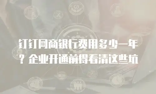 钉钉网商银行费用多少一年？企业开通前得看清这些坑