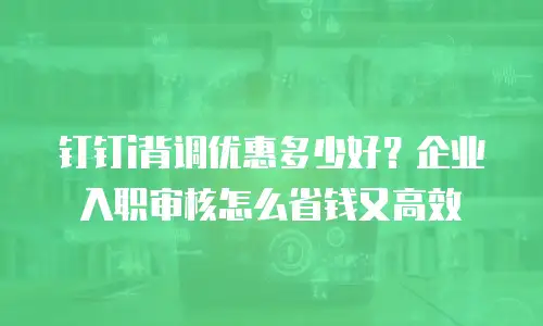 钉钉i背调优惠多少好？企业入职审核怎么省钱又高效