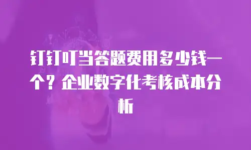 钉钉叮当答题费用多少钱一个？企业数字化考核成本分析