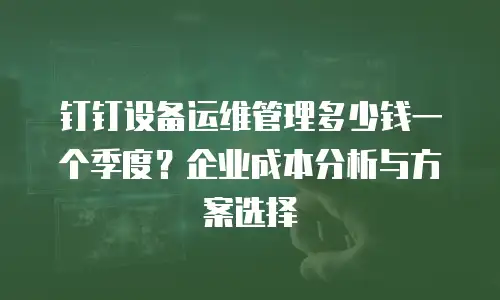 钉钉设备运维管理多少钱一个季度？企业成本分析与方案选择