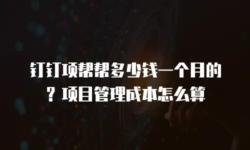 钉钉项帮帮多少钱一个月的？项目管理成本怎么算
