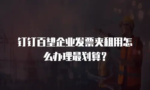 钉钉百望企业发票夹租用怎么办理最划算？