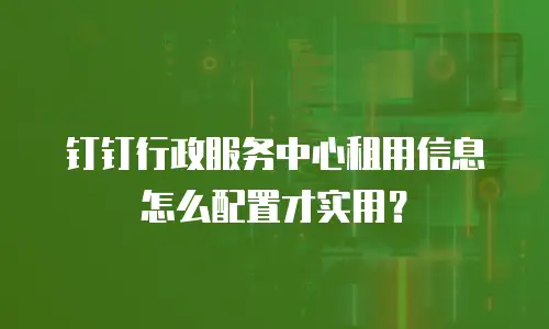 钉钉行政服务中心租用信息怎么配置才实用？