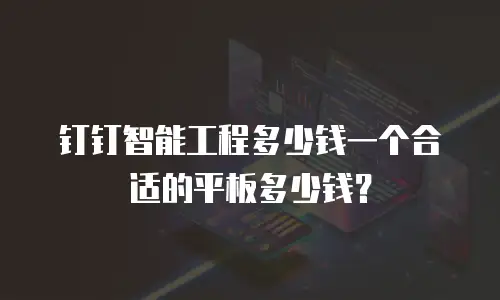 钉钉智能工程多少钱一个合适的平板多少钱？